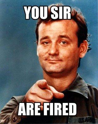 you sir are fired!