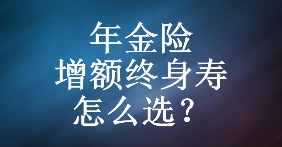 年金险与增额终身寿理财目标不同选择不同你选对吗