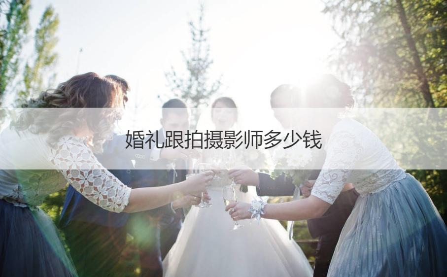 婚礼跟拍摄影师多少钱婚礼跟拍一场多少钱