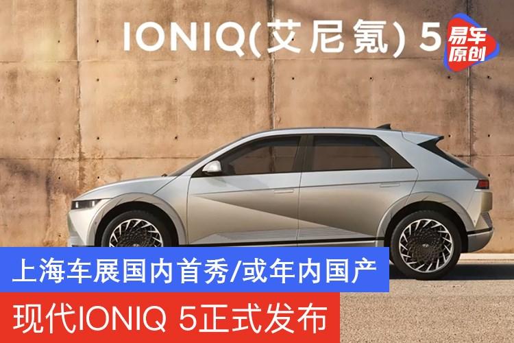 现代ioniq5正式发布上海车展国内首秀或年内国产