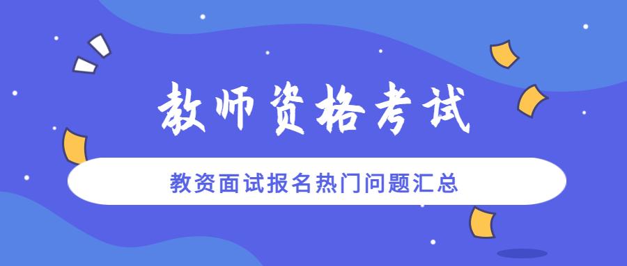 教资面试报名第一天!部分考区报名入口提前关闭?热门问题解答来啦