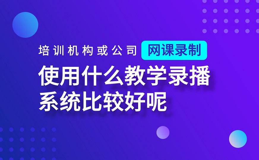 视频教学软件哪个好适合机构使用的直播录播授课平台系统