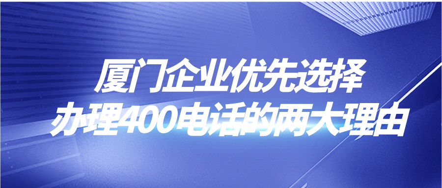 厦门企业优先选择办理400电话的两大理由