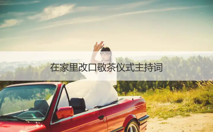 没想到（改口敬茶说什么）改口敬茶顺口溜，在家里改口敬茶仪式主持词，百性阁另类，