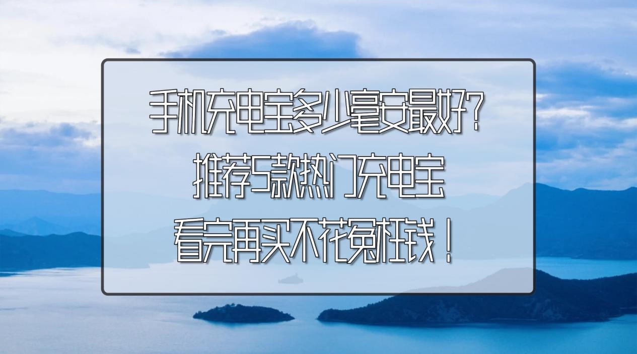 手机充电宝多少毫安最好?推荐5款热门充电宝,看完再买不花冤枉钱!