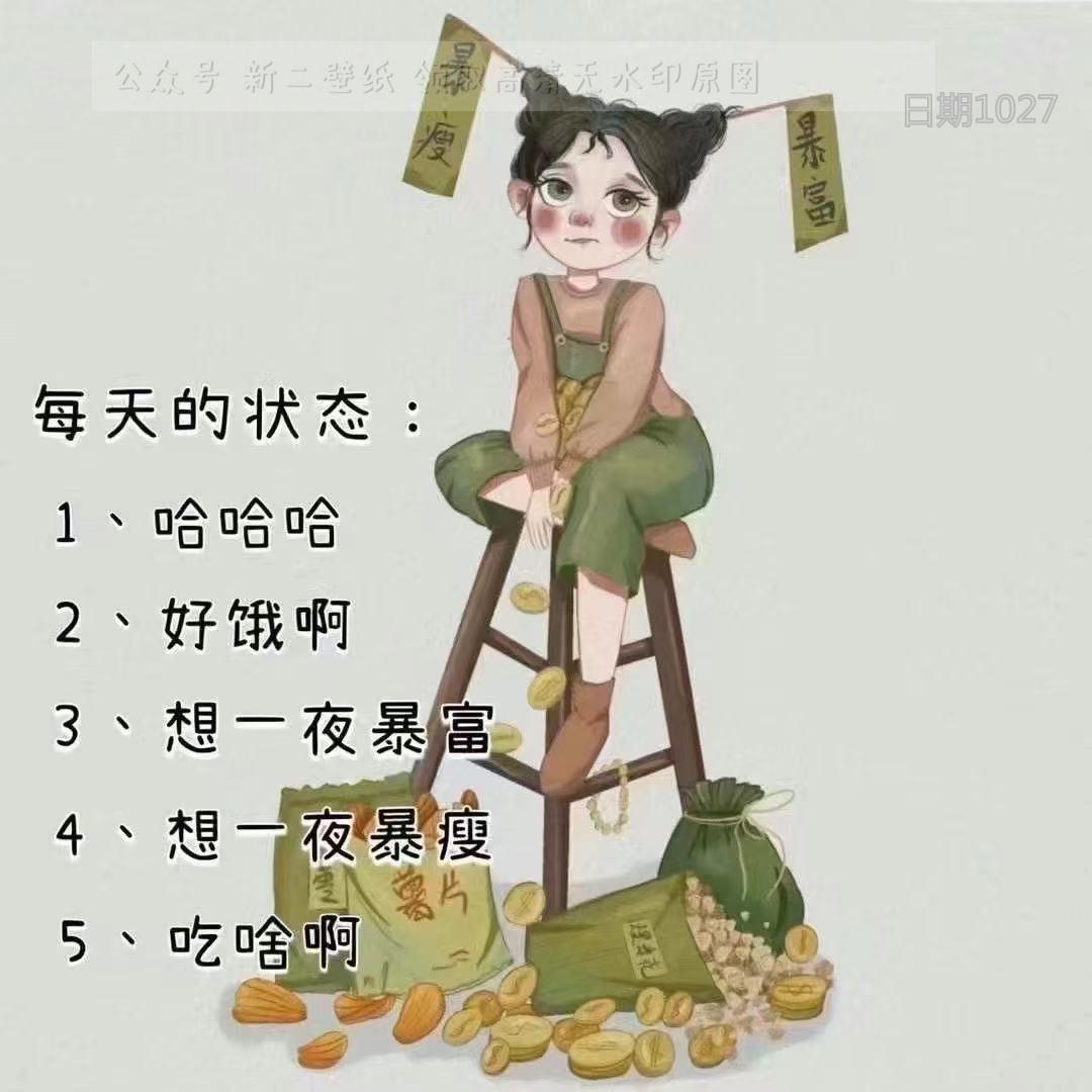 好餓啊3,想一夜暴富4,想一夜暴瘦5,吃啥啊每天的狀態:1,哈哈哈2,好餓