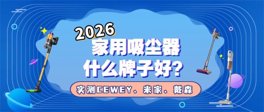 2026吸尘器哪个牌子好?实测CEWEY、米家、戴森吸尘器推荐指南送上